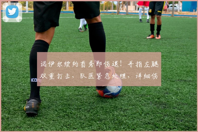 诺伊尔续约首秀即伤退！手指左腿双重打击，队医紧急处理，详细伤情分析与拜仁后续影响解读