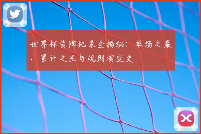 世界杯黄牌纪录全揭秘:单场之最、累计之王与规则演变史