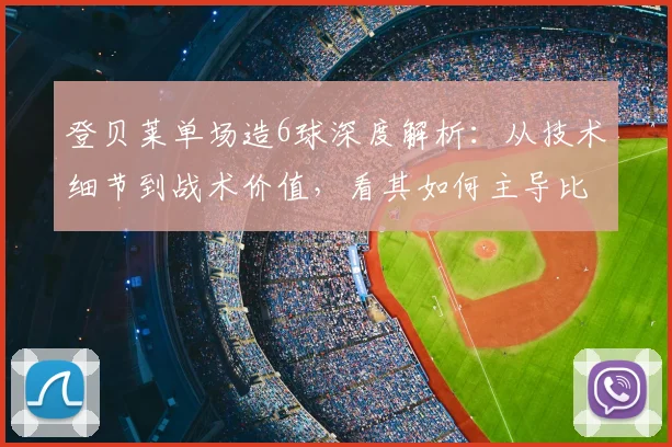 登贝莱单场造6球深度解析：从技术细节到战术价值，看其如何主导比赛