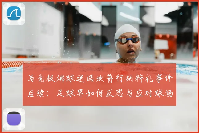 马竞极端球迷诺坎普行纳粹礼事件后续:足球界如何反思与应对球场极端言行