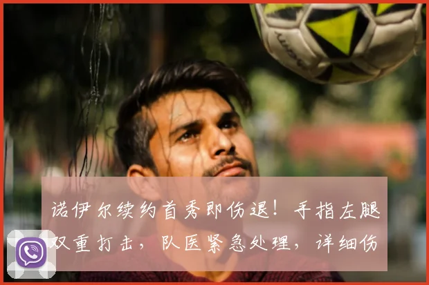 诺伊尔续约首秀即伤退！手指左腿双重打击，队医紧急处理，详细伤情分析与拜仁后续影响解读