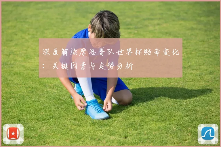 深度解读摩洛哥队世界杯赔率变化：关键因素与走势分析