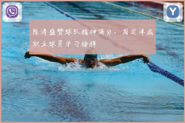 陈涛盛赞球队精神满分，周定洋成职业球员学习榜样