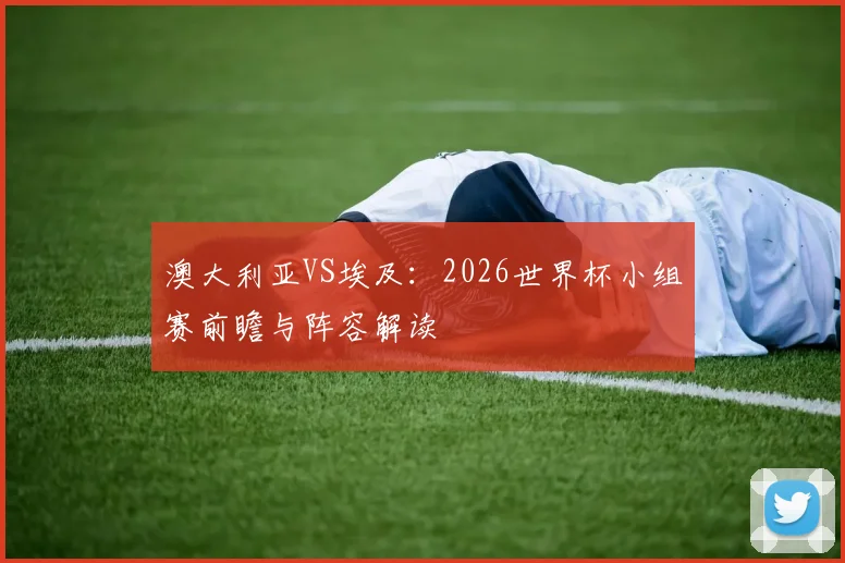 澳大利亚VS埃及：2026世界杯小组赛前瞻与阵容解读