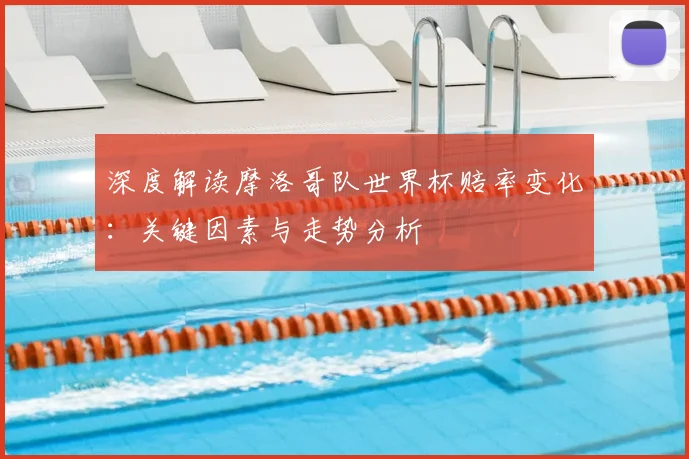 深度解读摩洛哥队世界杯赔率变化：关键因素与走势分析