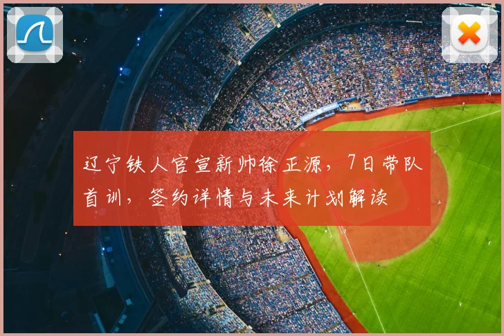 辽宁铁人官宣新帅徐正源,7日带队首训,签约详情与未来计划解读
