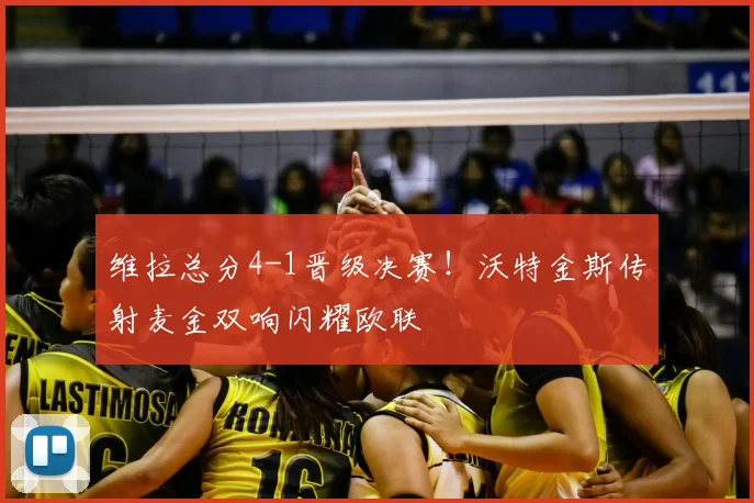 维拉总分4-1晋级决赛！沃特金斯传射麦金双响闪耀欧联